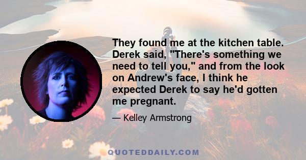 They found me at the kitchen table. Derek said, There's something we need to tell you, and from the look on Andrew's face, I think he expected Derek to say he'd gotten me pregnant.