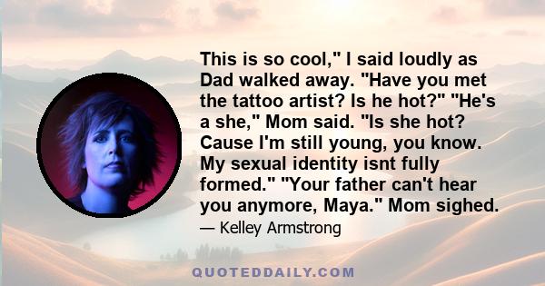 This is so cool, I said loudly as Dad walked away. Have you met the tattoo artist? Is he hot? He's a she, Mom said. Is she hot? Cause I'm still young, you know. My sexual identity isnt fully formed. Your father can't