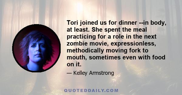 Tori joined us for dinner --in body, at least. She spent the meal practicing for a role in the next zombie movie, expressionless, methodically moving fork to mouth, sometimes even with food on it.