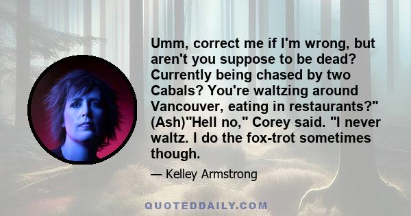 Umm, correct me if I'm wrong, but aren't you suppose to be dead? Currently being chased by two Cabals? You're waltzing around Vancouver, eating in restaurants? (Ash)Hell no, Corey said. I never waltz. I do the fox-trot