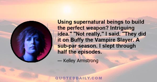 Using supernatural beings to build the perfect weapon? Intriguing idea. Not really, I said. They did it on Buffy the Vampire Slayer. A sub-par season. I slept through half the episodes.