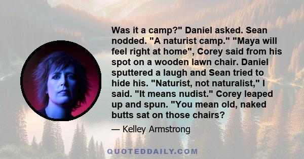 Was it a camp? Daniel asked. Sean nodded. A naturist camp. Maya will feel right at home, Corey said from his spot on a wooden lawn chair. Daniel sputtered a laugh and Sean tried to hide his. Naturist, not naturalist, I