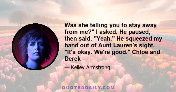 Was she telling you to stay away from me? I asked. He paused, then said, Yeah. He squeezed my hand out of Aunt Lauren's sight. It's okay. We're good. Chloe and Derek