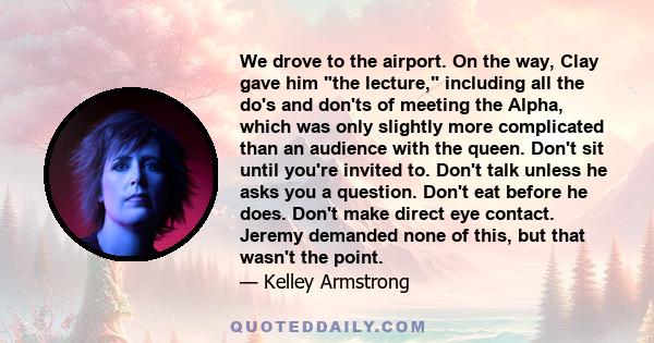 We drove to the airport. On the way, Clay gave him the lecture, including all the do's and don'ts of meeting the Alpha, which was only slightly more complicated than an audience with the queen. Don't sit until you're