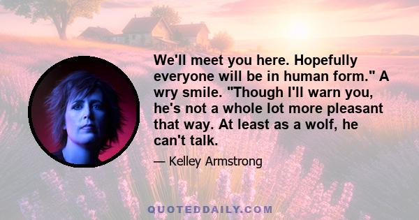 We'll meet you here. Hopefully everyone will be in human form. A wry smile. Though I'll warn you, he's not a whole lot more pleasant that way. At least as a wolf, he can't talk.