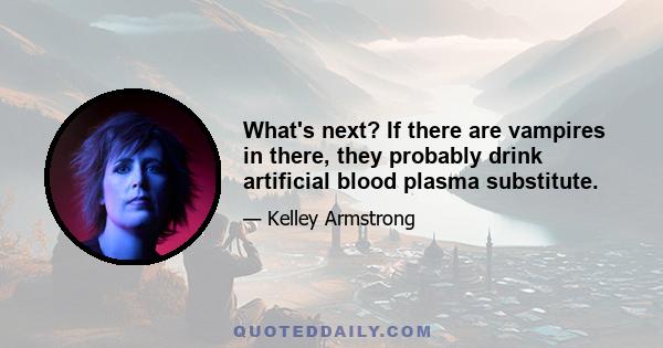 What's next? If there are vampires in there, they probably drink artificial blood plasma substitute.