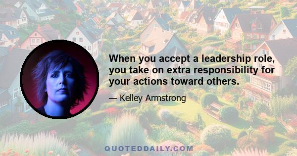 When you accept a leadership role, you take on extra responsibility for your actions toward others.