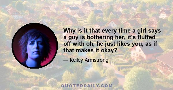 Why is it that every time a girl says a guy is bothering her, it's fluffed off with oh, he just likes you, as if that makes it okay?