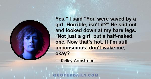 Yes, I said You were saved by a girl. Horrible, isn't it? He slid out and looked down at my bare legs. Not just a girl, but a half-naked one. Now that's hot. If I'm still unconscious, don't wake me, okay?