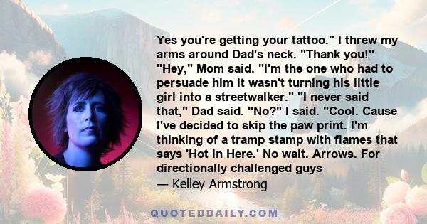 Yes you're getting your tattoo. I threw my arms around Dad's neck. Thank you! Hey, Mom said. I'm the one who had to persuade him it wasn't turning his little girl into a streetwalker. I never said that, Dad said. No? I