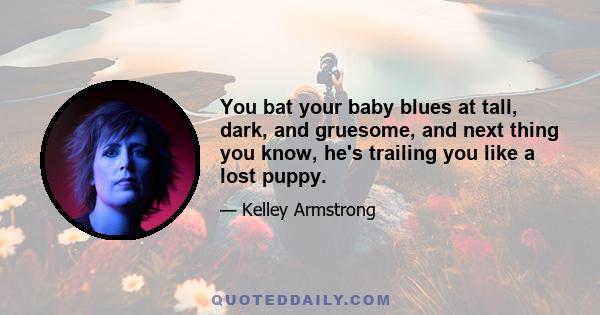 You bat your baby blues at tall, dark, and gruesome, and next thing you know, he's trailing you like a lost puppy.