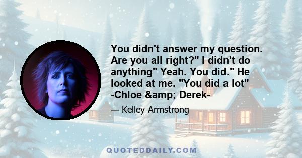 You didn't answer my question. Are you all right? I didn't do anything Yeah. You did. He looked at me. You did a lot -Chloe & Derek-