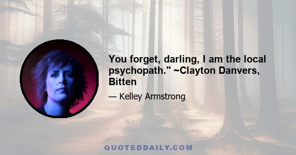 You forget, darling, I am the local psychopath. ~Clayton Danvers, Bitten