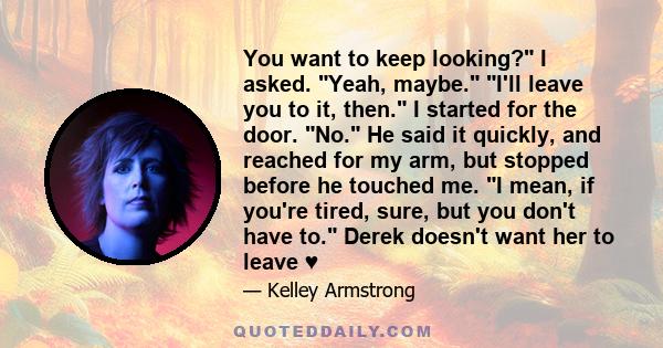 You want to keep looking? I asked. Yeah, maybe. I'll leave you to it, then. I started for the door. No. He said it quickly, and reached for my arm, but stopped before he touched me. I mean, if you're tired, sure, but