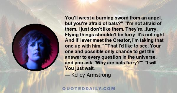 You'll wrest a burning sword from an angel, but you're afraid of bats? I'm not afraid of them. I just don't like them. They're...furry. Flying things shouldn't be furry. It's not right. And if I ever meet the Creator,