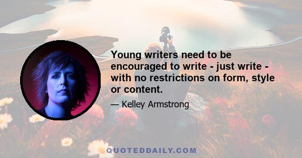 Young writers need to be encouraged to write - just write - with no restrictions on form, style or content.