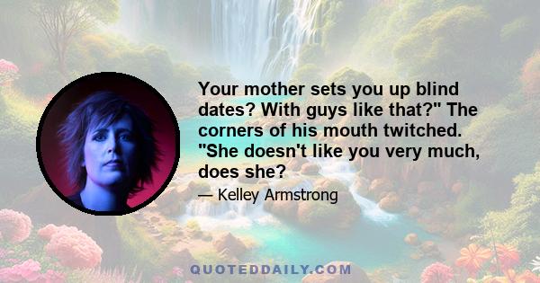 Your mother sets you up blind dates? With guys like that? The corners of his mouth twitched. She doesn't like you very much, does she?