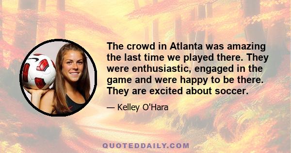 The crowd in Atlanta was amazing the last time we played there. They were enthusiastic, engaged in the game and were happy to be there. They are excited about soccer.