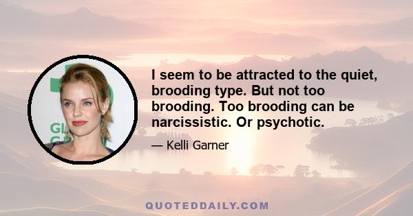 I seem to be attracted to the quiet, brooding type. But not too brooding. Too brooding can be narcissistic. Or psychotic.