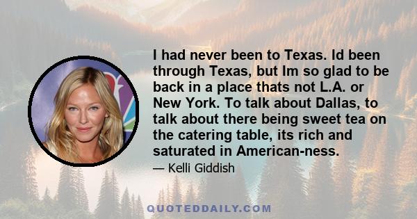 I had never been to Texas. Id been through Texas, but Im so glad to be back in a place thats not L.A. or New York. To talk about Dallas, to talk about there being sweet tea on the catering table, its rich and saturated