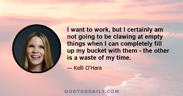 I want to work, but I certainly am not going to be clawing at empty things when I can completely fill up my bucket with them - the other is a waste of my time.