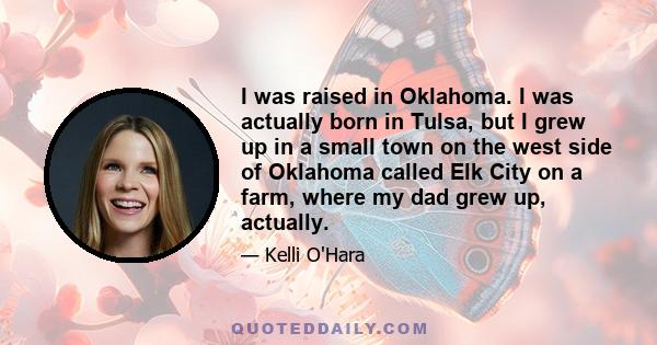 I was raised in Oklahoma. I was actually born in Tulsa, but I grew up in a small town on the west side of Oklahoma called Elk City on a farm, where my dad grew up, actually.