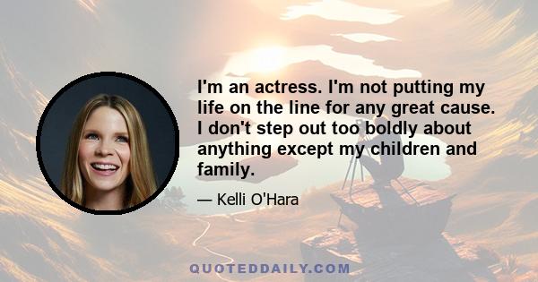 I'm an actress. I'm not putting my life on the line for any great cause. I don't step out too boldly about anything except my children and family.