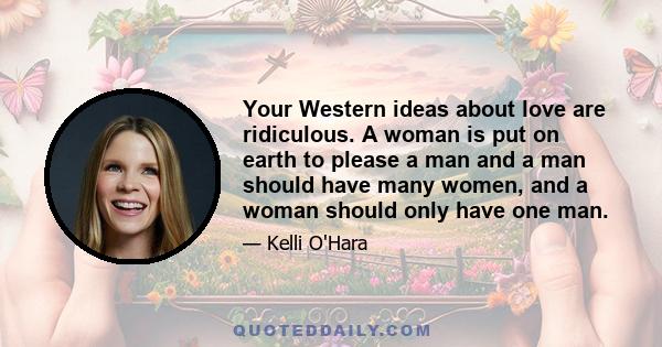 Your Western ideas about love are ridiculous. A woman is put on earth to please a man and a man should have many women, and a woman should only have one man.