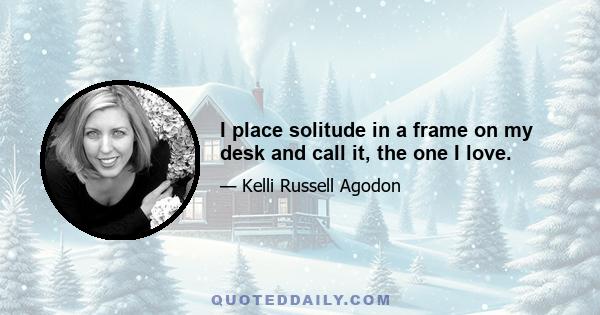 I place solitude in a frame on my desk and call it, the one I love.