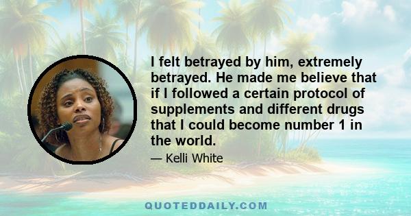 I felt betrayed by him, extremely betrayed. He made me believe that if I followed a certain protocol of supplements and different drugs that I could become number 1 in the world.