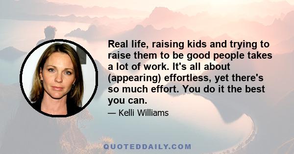 Real life, raising kids and trying to raise them to be good people takes a lot of work. It's all about (appearing) effortless, yet there's so much effort. You do it the best you can.