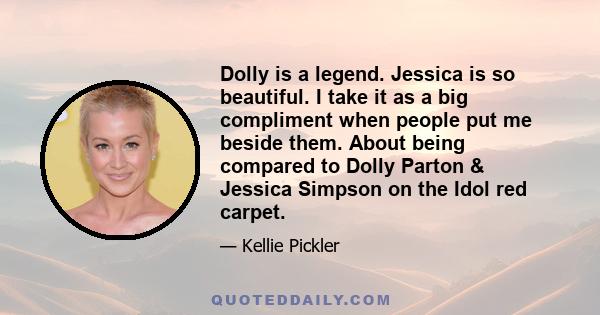 Dolly is a legend. Jessica is so beautiful. I take it as a big compliment when people put me beside them. About being compared to Dolly Parton & Jessica Simpson on the Idol red carpet.