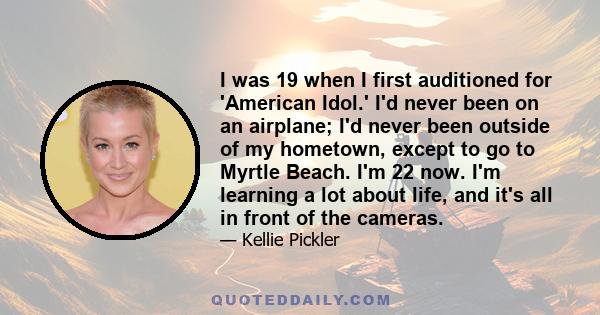 I was 19 when I first auditioned for 'American Idol.' I'd never been on an airplane; I'd never been outside of my hometown, except to go to Myrtle Beach. I'm 22 now. I'm learning a lot about life, and it's all in front