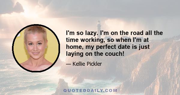 I'm so lazy. I'm on the road all the time working, so when I'm at home, my perfect date is just laying on the couch!