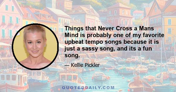 Things that Never Cross a Mans Mind is probably one of my favorite upbeat tempo songs because it is just a sassy song, and its a fun song.