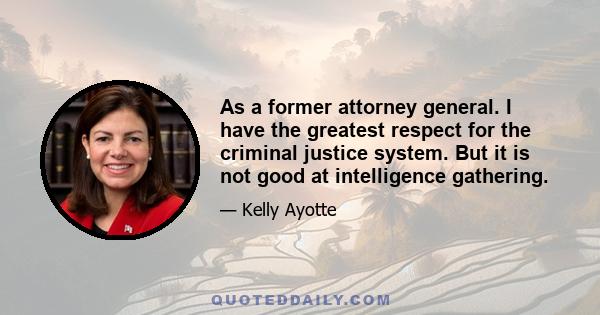 As a former attorney general. I have the greatest respect for the criminal justice system. But it is not good at intelligence gathering.