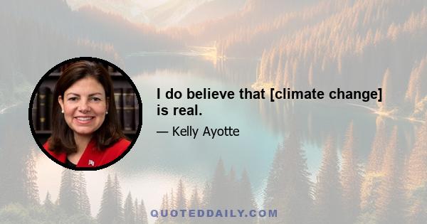 I do believe that [climate change] is real.