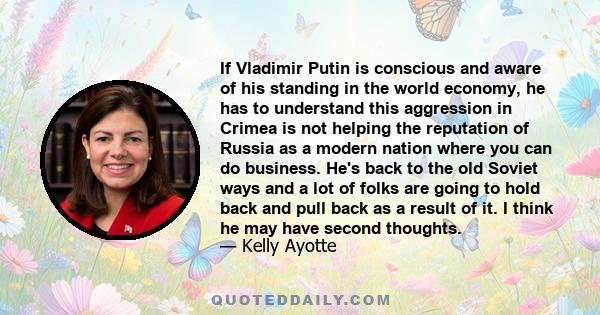 If Vladimir Putin is conscious and aware of his standing in the world economy, he has to understand this aggression in Crimea is not helping the reputation of Russia as a modern nation where you can do business. He's