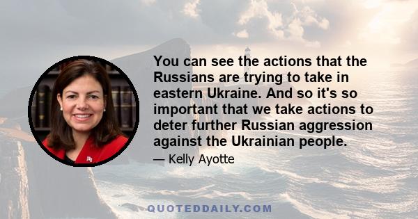 You can see the actions that the Russians are trying to take in eastern Ukraine. And so it's so important that we take actions to deter further Russian aggression against the Ukrainian people.