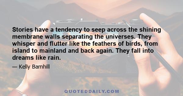 Stories have a tendency to seep across the shining membrane walls separating the universes. They whisper and flutter like the feathers of birds, from island to mainland and back again. They fall into dreams like rain.