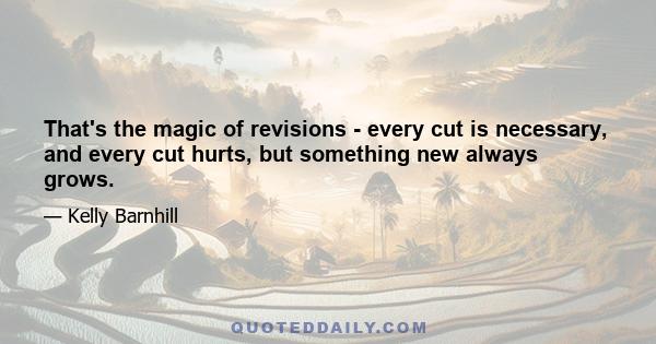 That's the magic of revisions - every cut is necessary, and every cut hurts, but something new always grows.