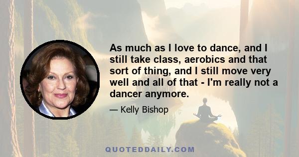 As much as I love to dance, and I still take class, aerobics and that sort of thing, and I still move very well and all of that - I'm really not a dancer anymore.