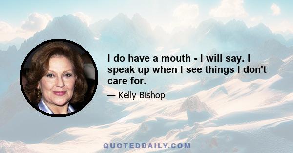 I do have a mouth - I will say. I speak up when I see things I don't care for.