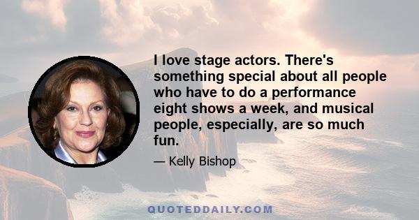 I love stage actors. There's something special about all people who have to do a performance eight shows a week, and musical people, especially, are so much fun.