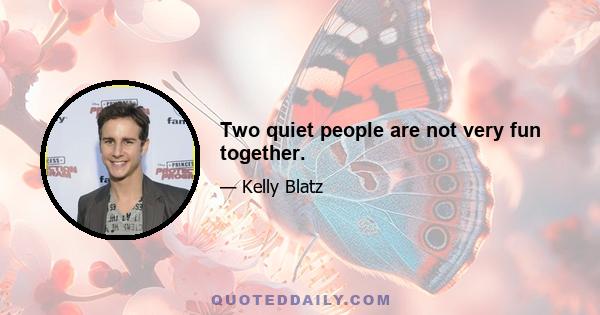 Two quiet people are not very fun together.