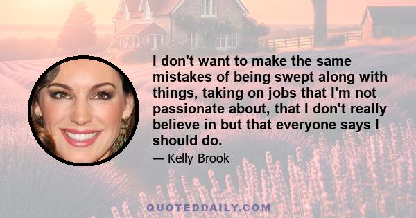 I don't want to make the same mistakes of being swept along with things, taking on jobs that I'm not passionate about, that I don't really believe in but that everyone says I should do.