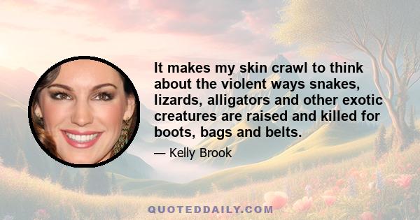 It makes my skin crawl to think about the violent ways snakes, lizards, alligators and other exotic creatures are raised and killed for boots, bags and belts.