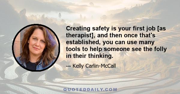 Creating safety is your first job [as therapist], and then once that's established, you can use many tools to help someone see the folly in their thinking.