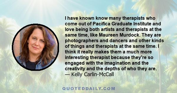 I have known know many therapists who come out of Pacifica Graduate Institute and love being both artists and therapists at the same time, like Maureen Murdock. They are photographers and dancers and other kinds of