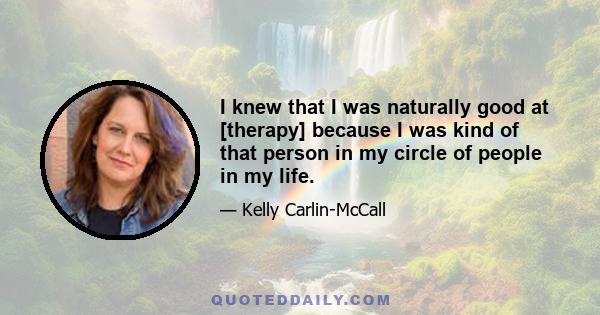 I knew that I was naturally good at [therapy] because I was kind of that person in my circle of people in my life.